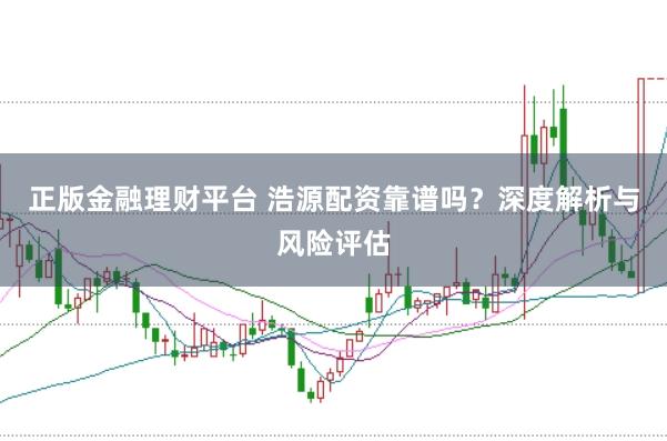 正版金融理财平台 浩源配资靠谱吗？深度解析与风险评估