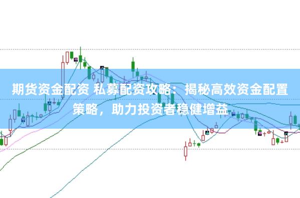 期货资金配资 私募配资攻略:揭秘高效资金配置策略,助力投资者稳健增益