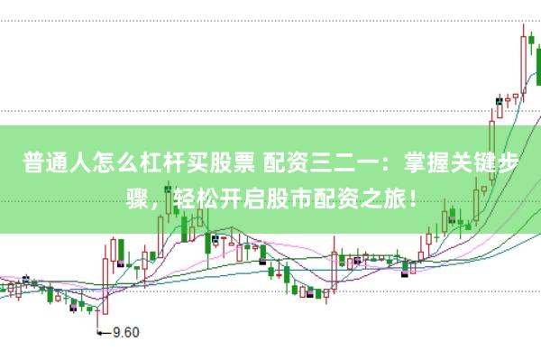 普通人怎么杠杆买股票 配资三二一:掌握关键步骤,轻松开启股市配资之旅!
