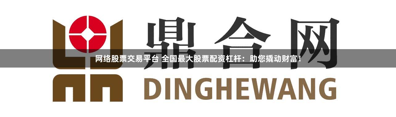 网络股票交易平台 全国最大股票配资杠杆:助您撬动财富!