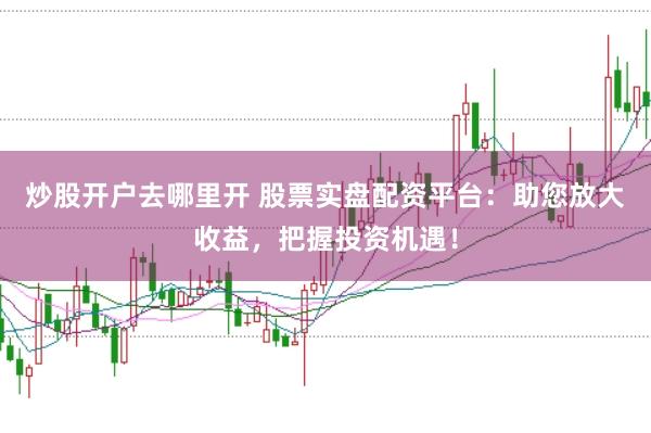 炒股开户去哪里开 股票实盘配资平台:助您放大收益,把握投资机遇!