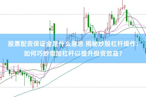 股票配资保证金是什么意思 揭秘炒股杠杆操作:如何巧妙增加杠杆以提升投资效益?
