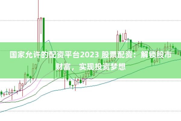 国家允许的配资平台2023 股票配资:解锁股市财富,实现投资梦想