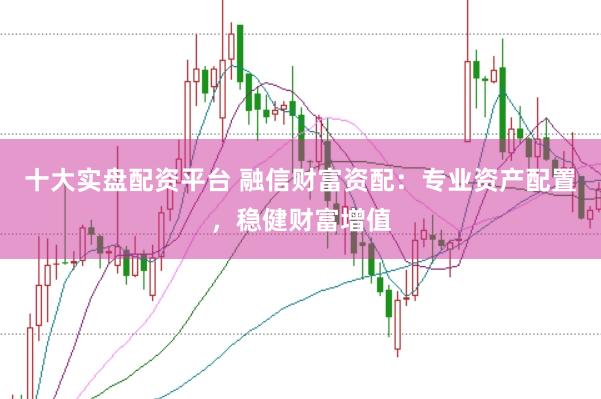 十大实盘配资平台 融信财富资配:专业资产配置,稳健财富增值