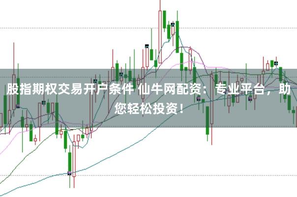 股指期权交易开户条件 仙牛网配资:专业平台,助您轻松投资!