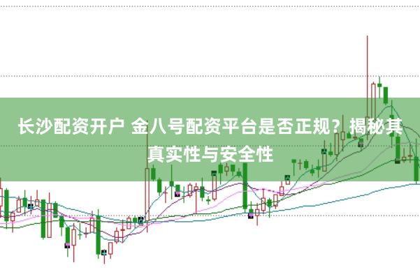 长沙配资开户 金八号配资平台是否正规？揭秘其真实性与安全性