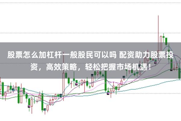 股票怎么加杠杆一般股民可以吗 配资助力股票投资，高效策略，轻松把握市场机遇！
