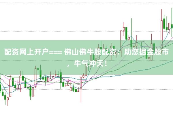 配资网上开户=== 佛山佛牛股配资:助您掘金股市,牛气冲天!