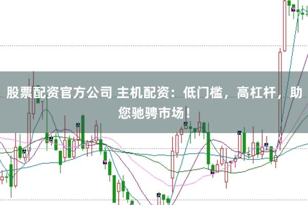 股票配资官方公司 主机配资:低门槛,高杠杆,助您驰骋市场!