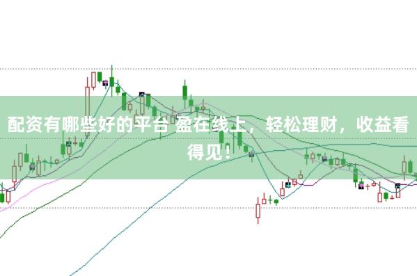 配资有哪些好的平台 盈在线上，轻松理财，收益看得见！