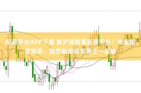 配资平台APP下载 智沪深股票配资平台:专业配资服务,助您股市投资更上一层楼