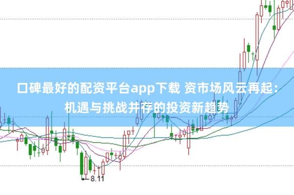 口碑最好的配资平台app下载 资市场风云再起:机遇与挑战并存的投资新趋势