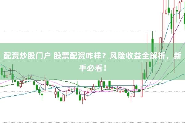 配资炒股门户 股票配资咋样?风险收益全解析,新手必看!