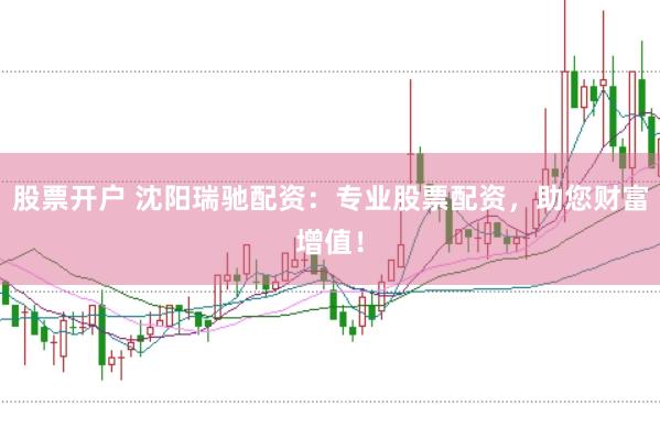 股票开户 沈阳瑞驰配资:专业股票配资,助您财富增值!