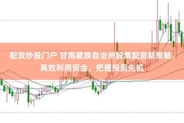 配资炒股门户 甘南藏族自治州股票配资新策略,高效利用资金,把握投资先机