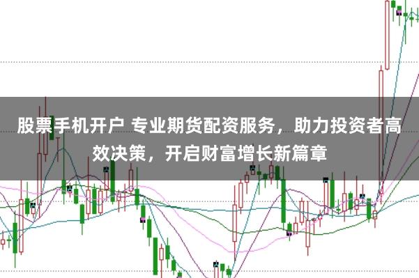 股票手机开户 专业期货配资服务,助力投资者高效决策,开启财富增长新篇章