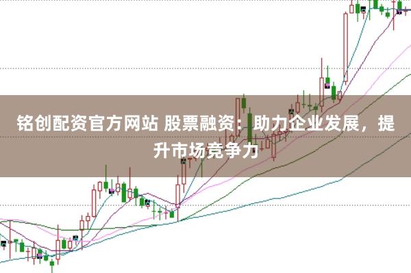 铭创配资官方网站 股票融资:助力企业发展,提升市场竞争力
