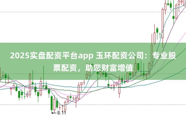 2025实盘配资平台app 玉环配资公司:专业股票配资,助您财富增值