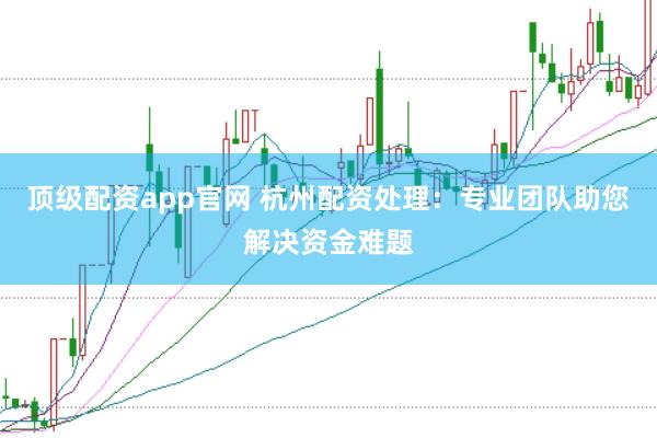 顶级配资app官网 杭州配资处理:专业团队助您解决资金难题
