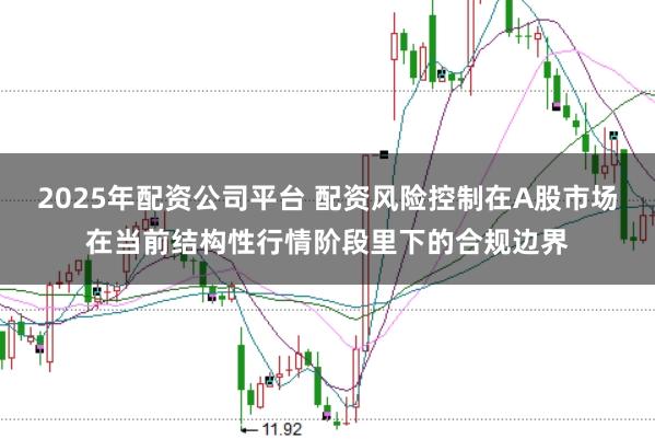 2025年配资公司平台 配资风险控制在A股市场在当前结构性行情阶段里下的合规边界