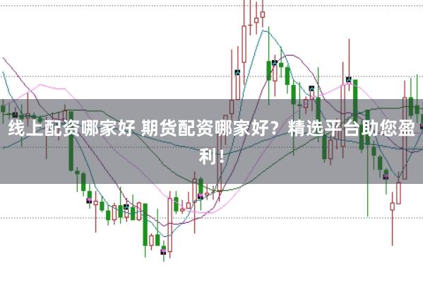 线上配资哪家好 期货配资哪家好？精选平台助您盈利！