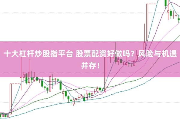 十大杠杆炒股指平台 股票配资好做吗？风险与机遇并存！